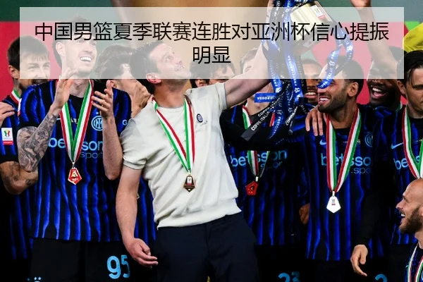 中国男篮夏季联赛连胜对亚洲杯信心提振明显
